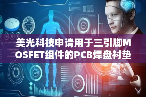 美光科技申请用于三引脚MOSFET组件的PCB焊盘衬垫专利，一种用于特定MOSFET组件的印刷电路板焊盘衬垫含四个衬垫用于连接各端子
