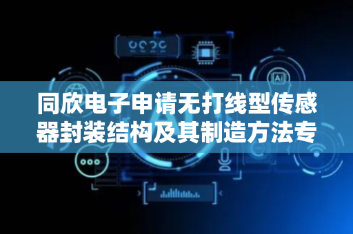 同欣电子申请无打线型传感器封装结构及其制造方法专利，利于缩小感测芯片边缘与感测区域的距离