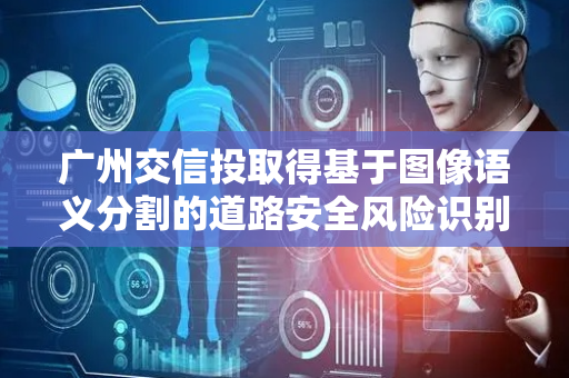 广州交信投取得基于图像语义分割的道路安全风险识别与预警专利