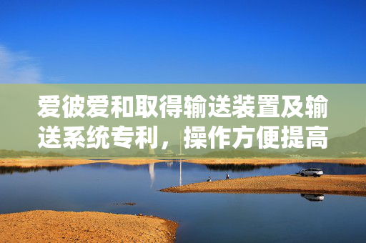 爱彼爱和取得输送装置及输送系统专利，操作方便提高物料输送效率