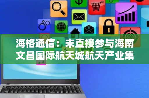 海格通信：未直接参与海南文昌国际航天城航天产业集群项目