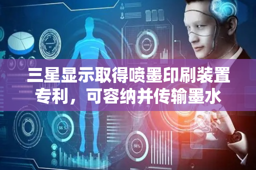 三星显示取得喷墨印刷装置专利，可容纳并传输墨水