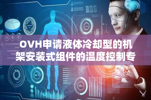 OVH申请液体冷却型的机架安装式组件的温度控制专利，可对冷却液体温度进行控制