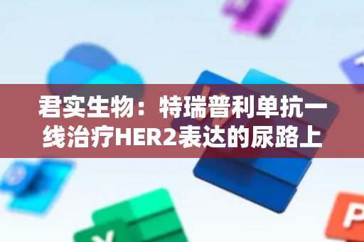 君实生物：特瑞普利单抗一线治疗HER2表达的尿路上皮癌的新适应症上市申请获得受理