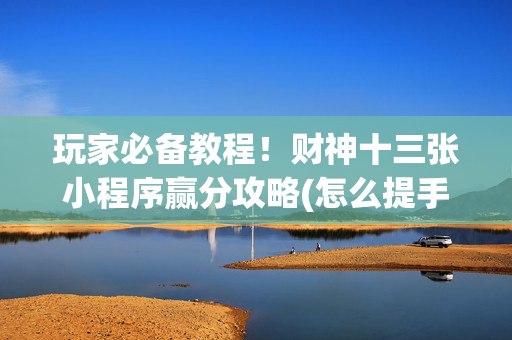 玩家必备教程！财神十三张小程序赢分攻略(怎么提手拿好牌)