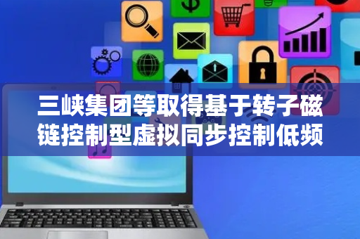 三峡集团等取得基于转子磁链控制型虚拟同步控制低频振荡阻尼方法专利