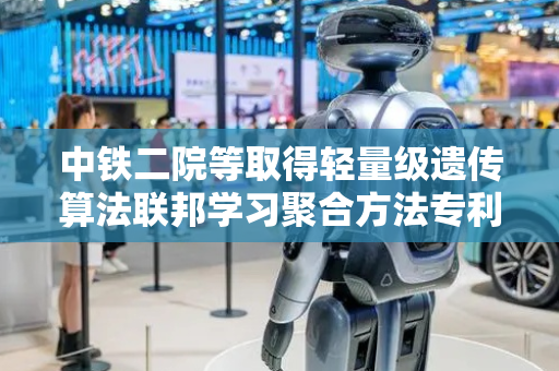 中铁二院等取得轻量级遗传算法联邦学习聚合方法专利