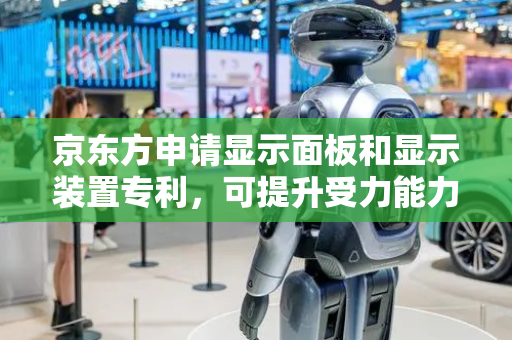 京东方申请显示面板和显示装置专利，可提升受力能力