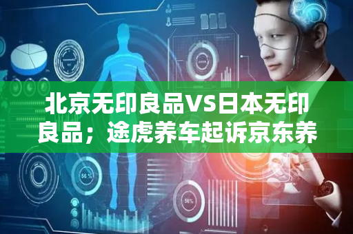 北京无印良品VS日本无印良品；途虎养车起诉京东养车