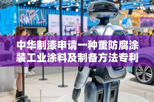 中华制漆申请一种重防腐涂装工业涂料及制备方法专利，提高涂料附着力