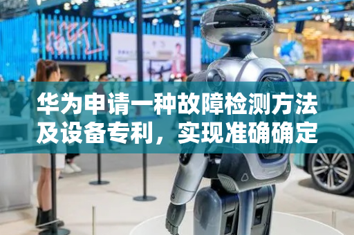 华为申请一种故障检测方法及设备专利，实现准确确定故障发生的位置