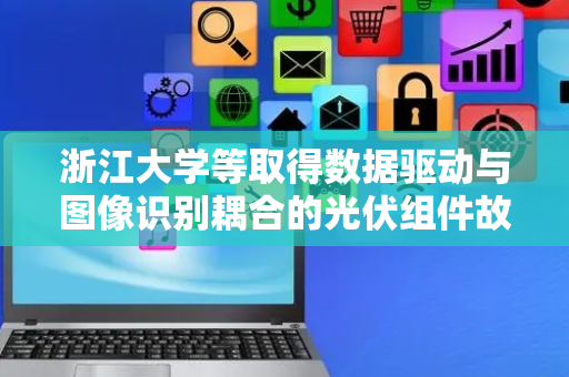 浙江大学等取得数据驱动与图像识别耦合的光伏组件故障判断及定位专利