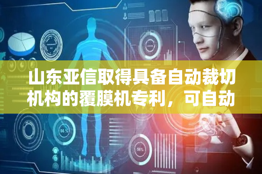 山东亚信取得具备自动裁切机构的覆膜机专利，可自动裁切物料尾部薄膜