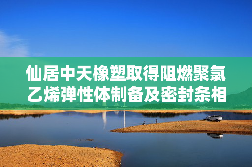 仙居中天橡塑取得阻燃聚氯乙烯弹性体制备及密封条相关专利