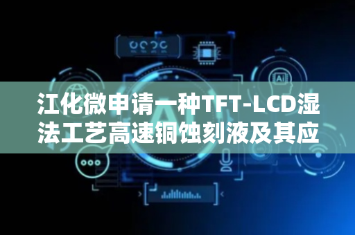 江化微申请一种TFT-LCD湿法工艺高速铜蚀刻液及其应用专利，蚀刻速度快