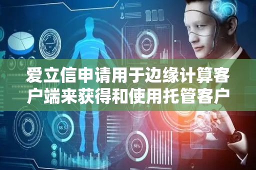 爱立信申请用于边缘计算客户端来获得和使用托管客户端的用户设备的标识符的方法专利，在认证和/或授权期间或之后接收标识符