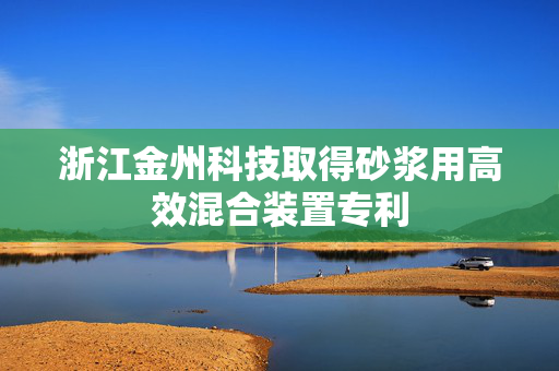 浙江金州科技取得砂浆用高效混合装置专利