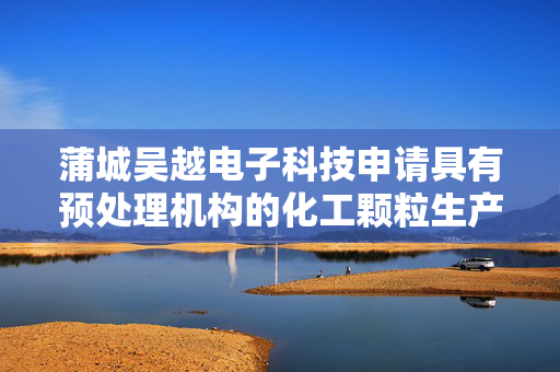 蒲城吴越电子科技申请具有预处理机构的化工颗粒生产原料破碎机专利，降低结块原料间黏附力避免下料不畅