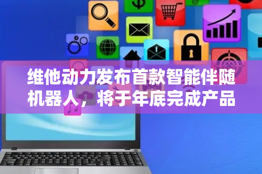 维他动力发布首款智能伴随机器人，将于年底完成产品上市