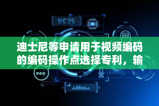 迪士尼等申请用于视频编码的编码操作点选择专利，输出编码操作点的第二列表以用于对第一内容部分进行编码