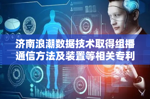 济南浪潮数据技术取得组播通信方法及装置等相关专利