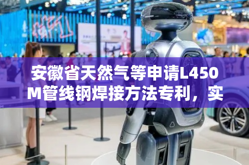安徽省天然气等申请L450M管线钢焊接方法专利，实现L450M管线钢对接接头制造