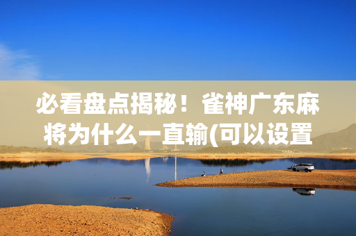 必看盘点揭秘！雀神广东麻将为什么一直输(可以设置输赢吗)