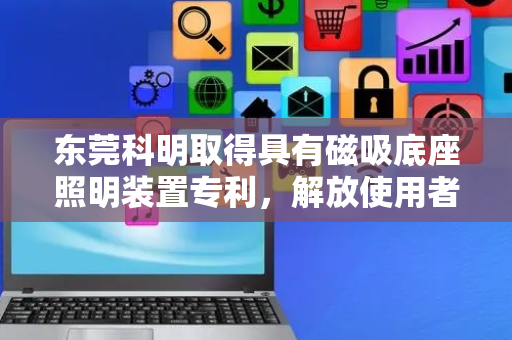 东莞科明取得具有磁吸底座照明装置专利，解放使用者一只手便于双手作业维护
