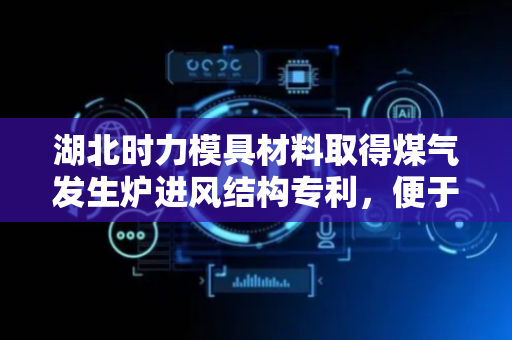 湖北时力模具材料取得煤气发生炉进风结构专利，便于使用者对进风位置的风机进行拆装