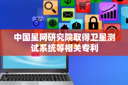 中国星网研究院取得卫星测试系统等相关专利