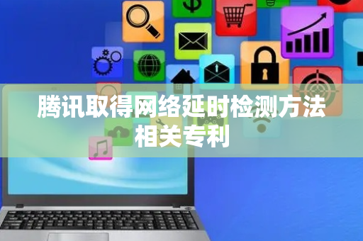 腾讯取得网络延时检测方法相关专利