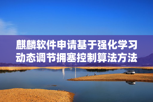 麒麟软件申请基于强化学习动态调节拥塞控制算法方法及系统专利，针对网络传输过程中的网络拥塞问题自动选择合适此网络状况的网络拥塞控制算法