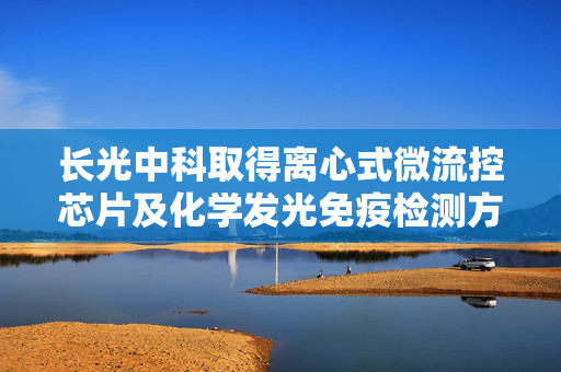 长光中科取得离心式微流控芯片及化学发光免疫检测方法专利