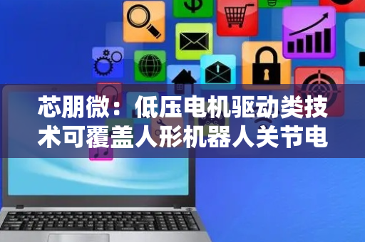 芯朋微：低压电机驱动类技术可覆盖人形机器人关节电机的部分需求