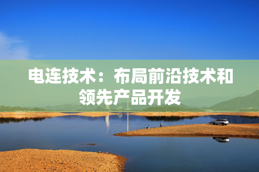 电连技术：布局前沿技术和领先产品开发