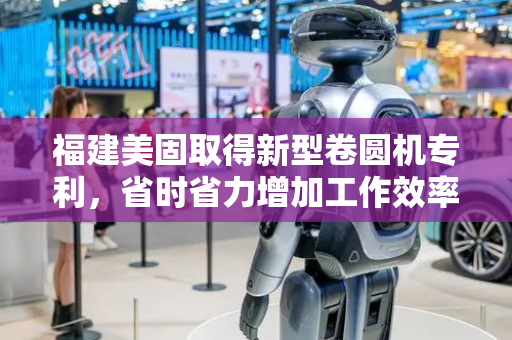 福建美固取得新型卷圆机专利，省时省力增加工作效率