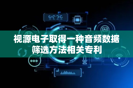 视源电子取得一种音频数据筛选方法相关专利