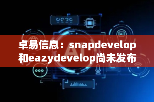 卓易信息：snapdevelop和eazydevelop尚未发布正式收费版