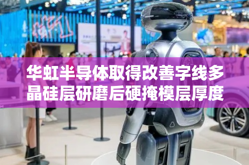 华虹半导体取得改善字线多晶硅层研磨后硬掩模层厚度均匀性方法专利