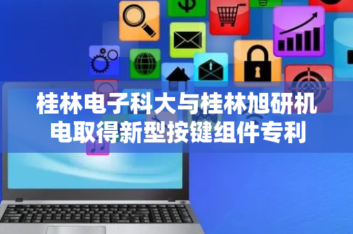 桂林电子科大与桂林旭研机电取得新型按键组件专利