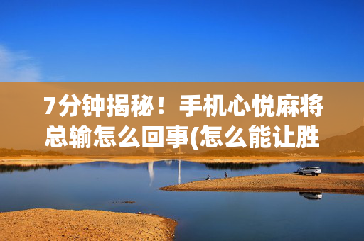 7分钟揭秘！手机心悦麻将总输怎么回事(怎么能让胜率高)