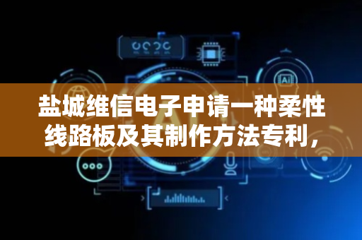 盐城维信电子申请一种柔性线路板及其制作方法专利，提供一种新的柔性线路板制作方式