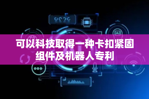 可以科技取得一种卡扣紧固组件及机器人专利