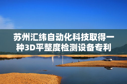 苏州汇纬自动化科技取得一种3D平整度检测设备专利，节约人力成本