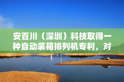 安百川（深圳）科技取得一种自动装箱排列机专利，对满料胶箱达到方便搬运的目的