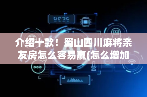 介绍十款！蜀山四川麻将亲友房怎么容易赢(怎么增加胜率)