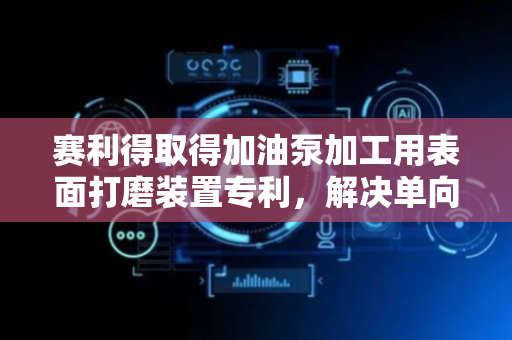赛利得取得加油泵加工用表面打磨装置专利，解决单向夹持固定效率较低的问题