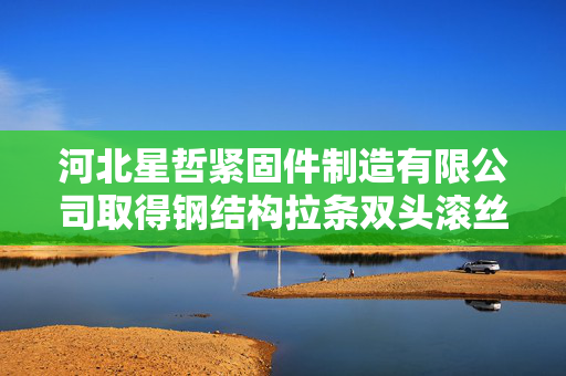 河北星哲紧固件制造有限公司取得钢结构拉条双头滚丝辅助装置专利，可调节滚丝的长度