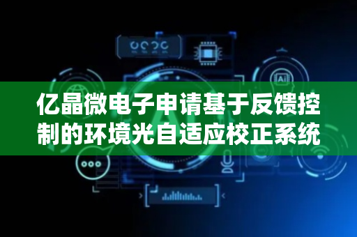 亿晶微电子申请基于反馈控制的环境光自适应校正系统专利，提高ADC测量电流精度
