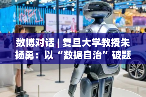数博对话 | 复旦大学教授朱扬勇：以“数据自治”破题要素市场化，数博会为产业发展凝聚共识